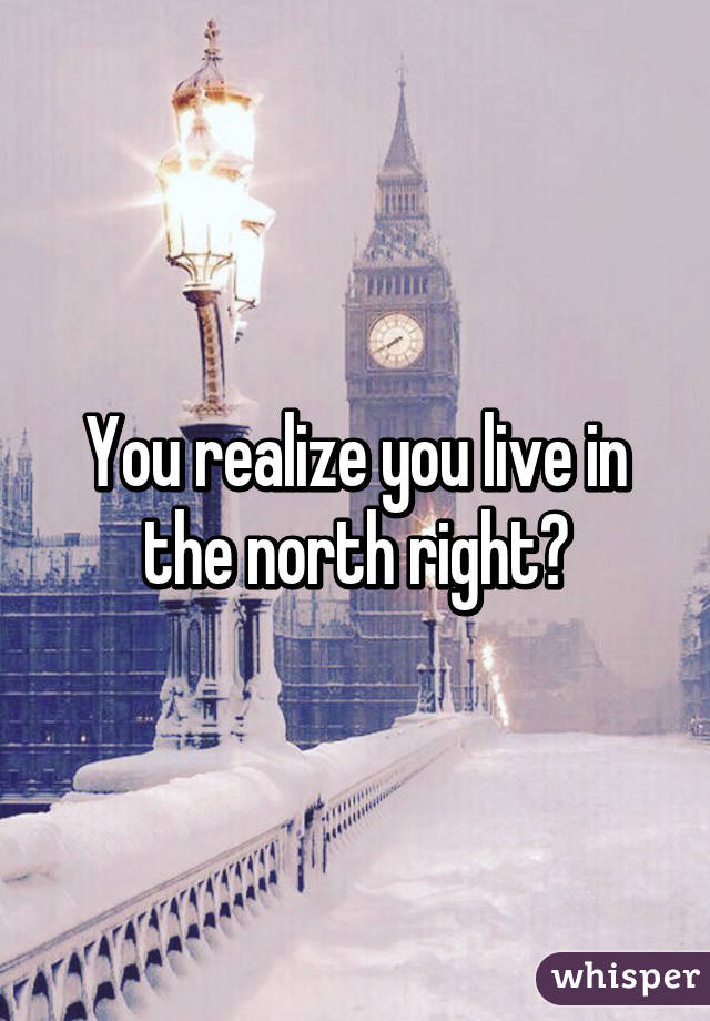 You realize you live in the north right?