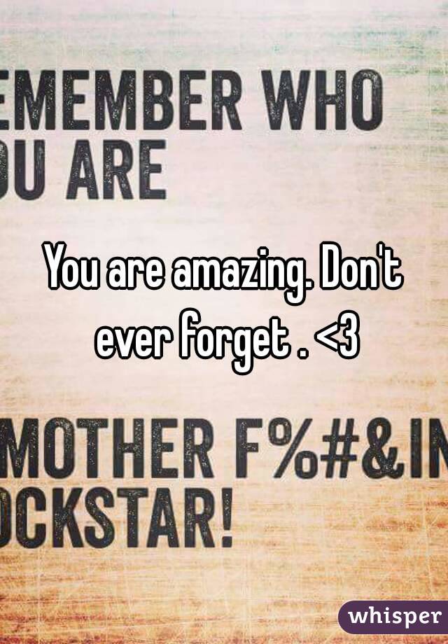 You are amazing. Don't ever forget . <3