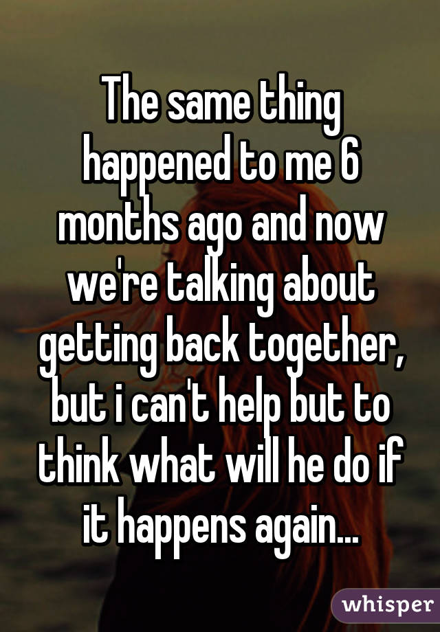 The same thing happened to me 6 months ago and now we're talking about getting back together, but i can't help but to think what will he do if it happens again...