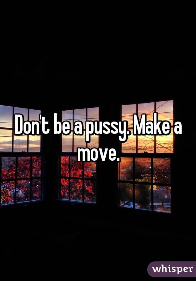 Don't be a pussy. Make a move.