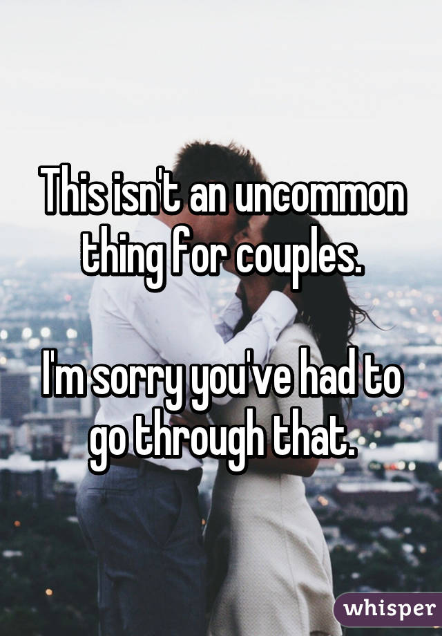 This isn't an uncommon thing for couples.

I'm sorry you've had to go through that.