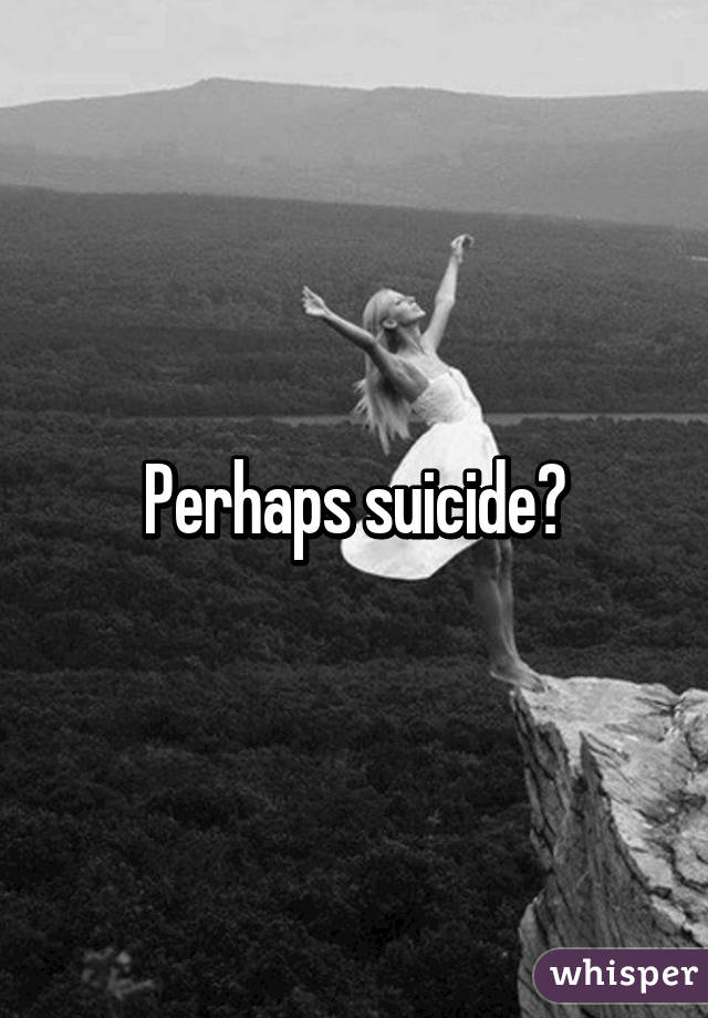 Perhaps suicide?