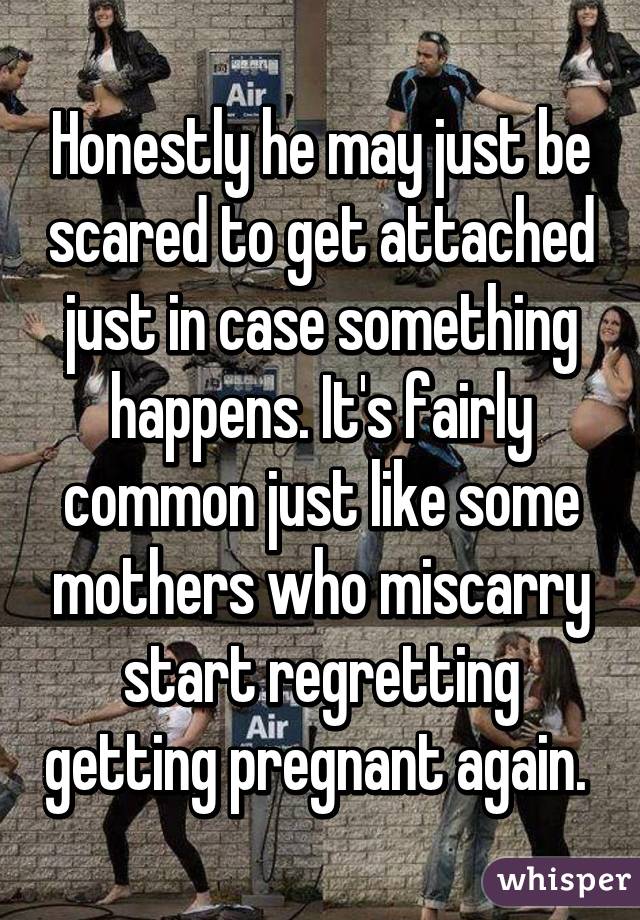 Honestly he may just be scared to get attached just in case something happens. It's fairly common just like some mothers who miscarry start regretting getting pregnant again. 