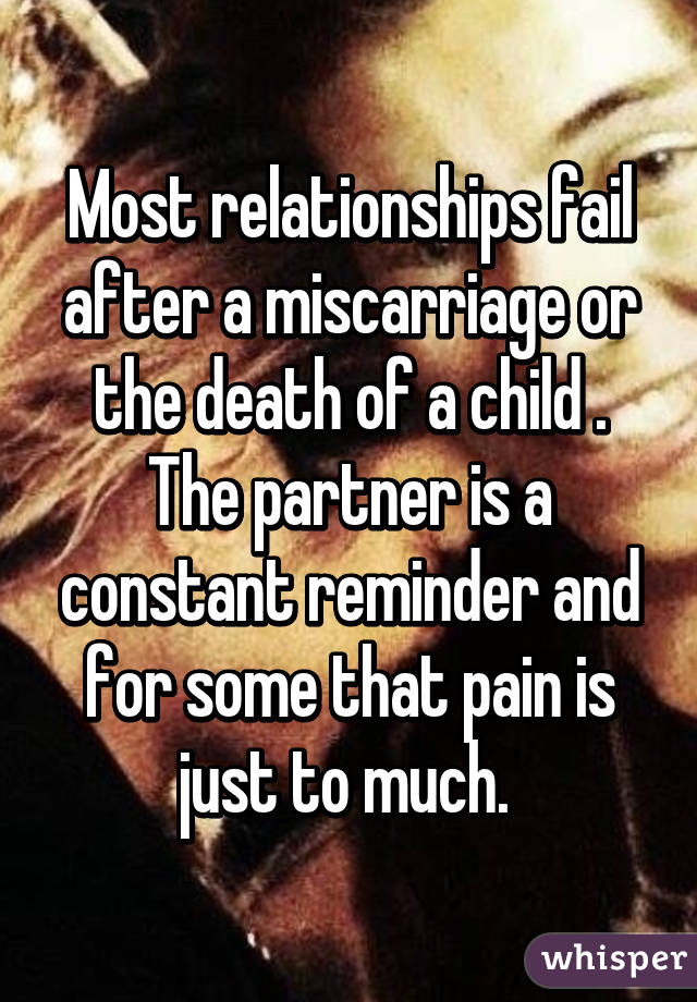 Most relationships fail after a miscarriage or the death of a child . The partner is a constant reminder and for some that pain is just to much. 