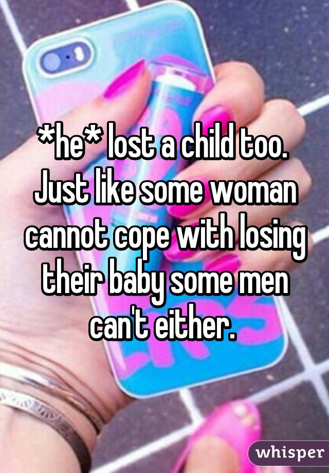 *he* lost a child too.  Just like some woman cannot cope with losing their baby some men can't either. 