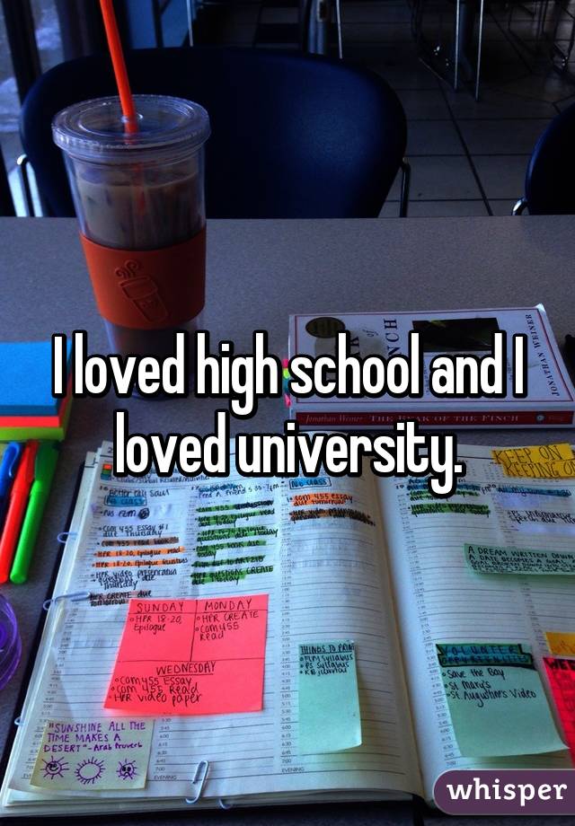 I loved high school and I loved university.