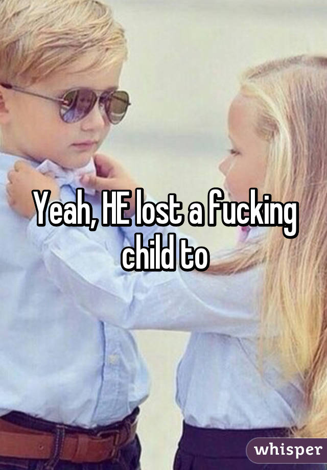 Yeah, HE lost a fucking child to