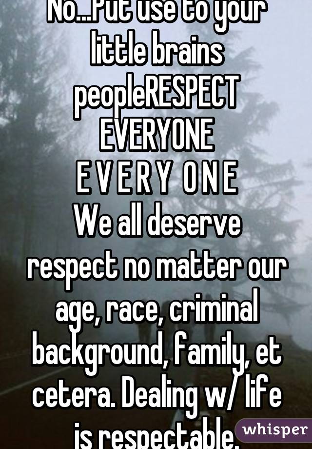 No...Put use to your little brains peopleRESPECT EVERYONE
E V E R Y  O N E
We all deserve respect no matter our age, race, criminal background, family, et cetera. Dealing w/ life is respectable.