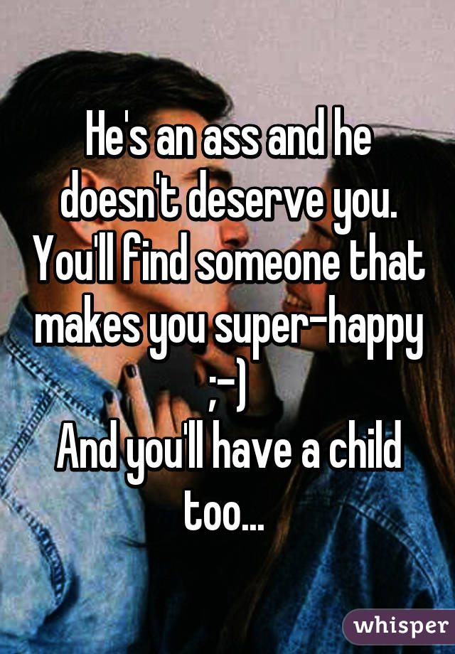 He's an ass and he doesn't deserve you. You'll find someone that makes you super-happy ;-)
And you'll have a child too... 