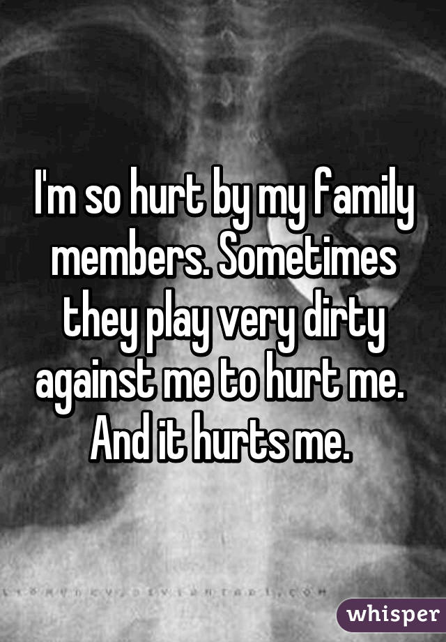 I'm so hurt by my family members. Sometimes they play very dirty against me to hurt me.  And it hurts me. 
