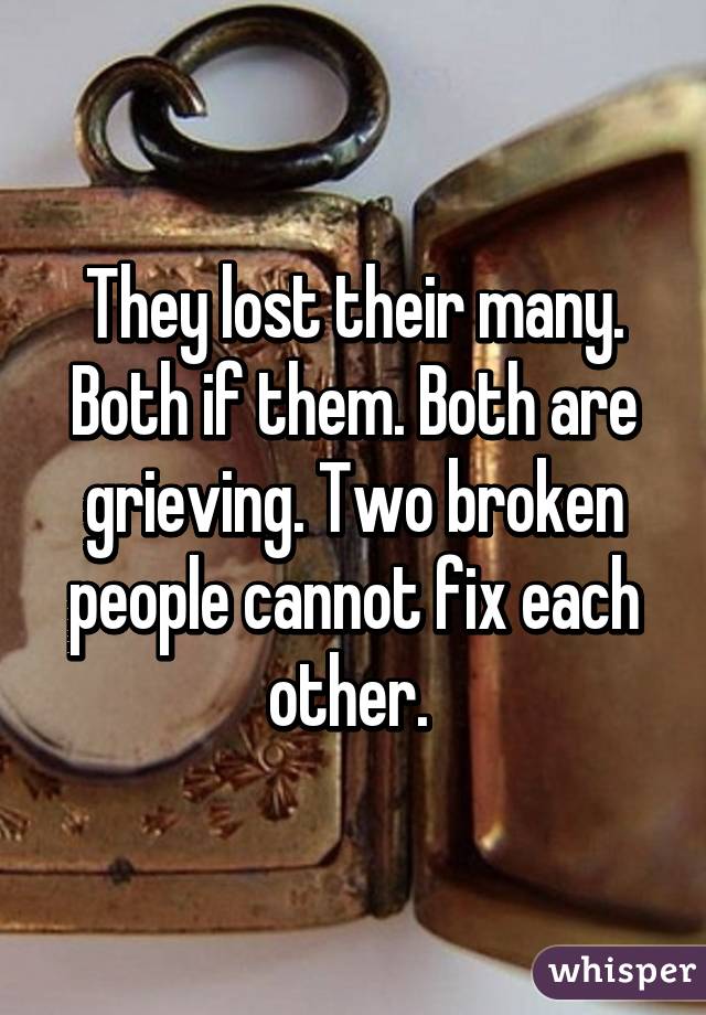 They lost their many. Both if them. Both are grieving. Two broken people cannot fix each other. 