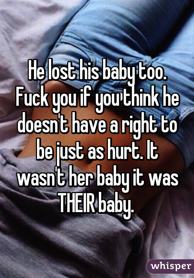 He lost his baby too. Fuck you if you think he doesn't have a right to be just as hurt. It wasn't her baby it was THEIR baby. 