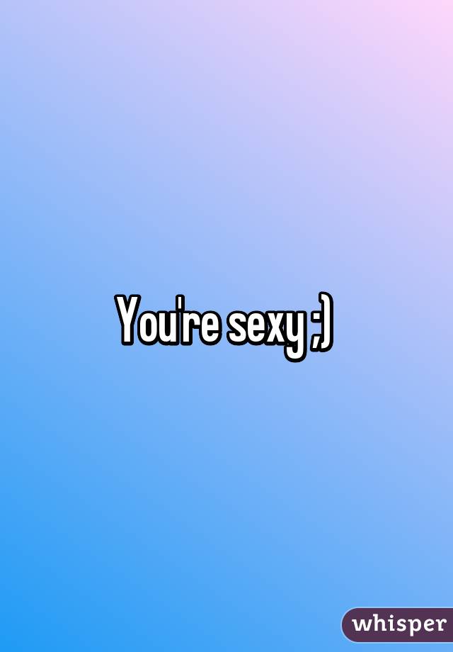 You're sexy ;) 