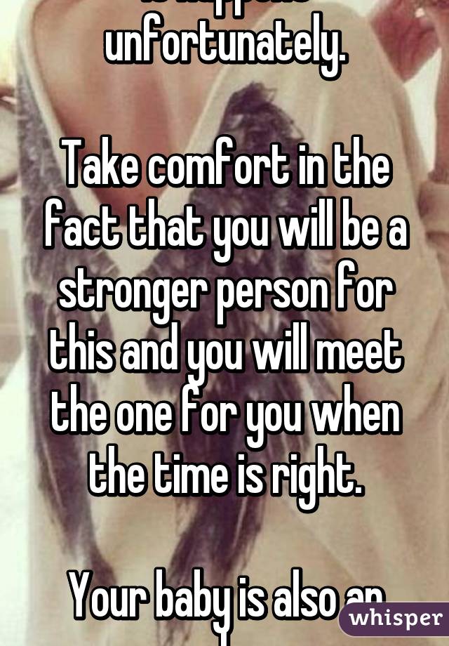 It happens unfortunately.

Take comfort in the fact that you will be a stronger person for this and you will meet the one for you when the time is right.

Your baby is also an angel now