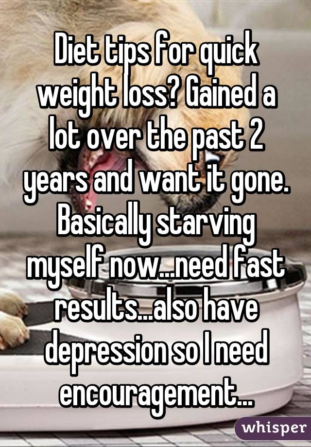 Diet tips for quick weight loss? Gained a lot over the past 2 years and want it gone. Basically starving myself now...need fast results...also have depression so I need encouragement...