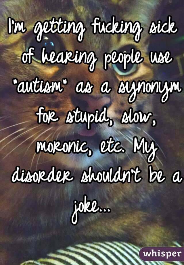 I'm getting fucking sick of hearing people use "autism" as a synonym for stupid, slow, moronic, etc. My disorder shouldn't be a joke... 