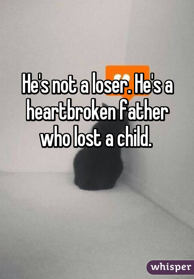 He's not a loser. He's a heartbroken father who lost a child. 

