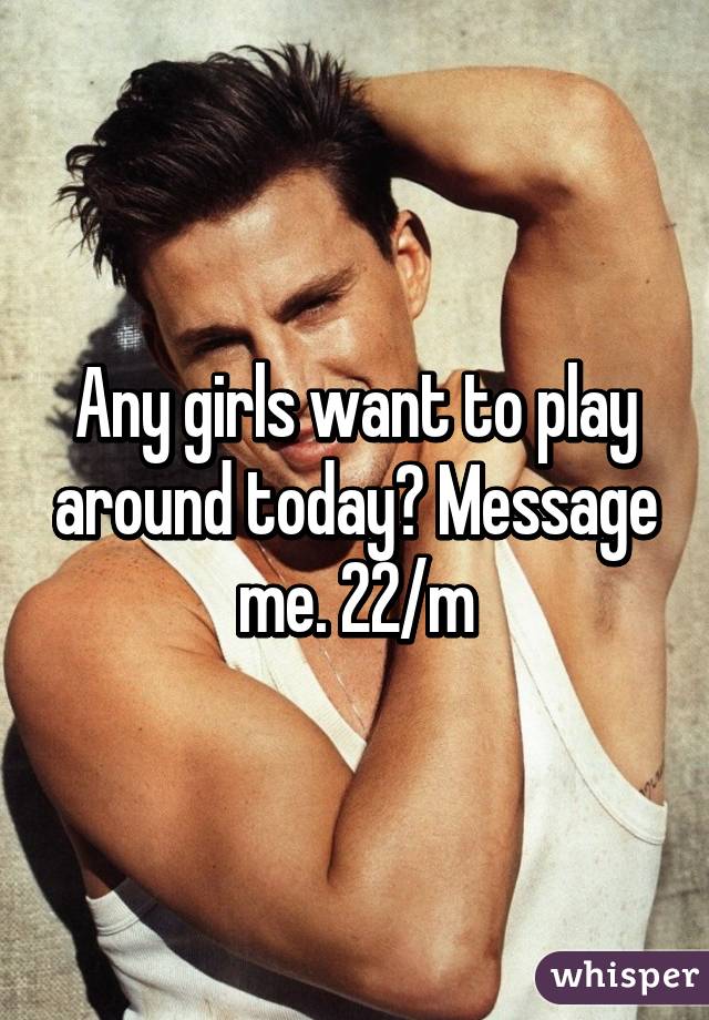 Any girls want to play around today? Message me. 22/m