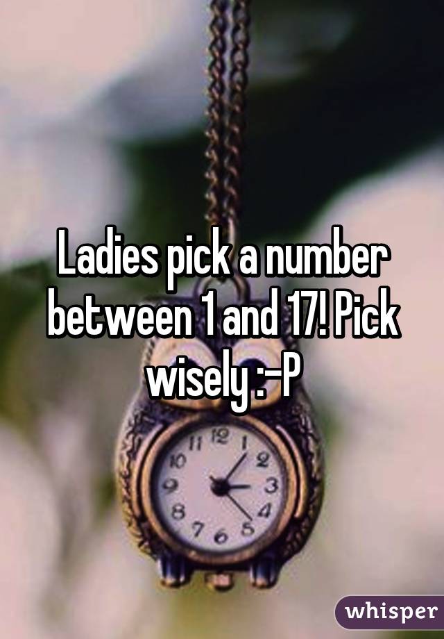 Ladies pick a number between 1 and 17! Pick wisely :-P