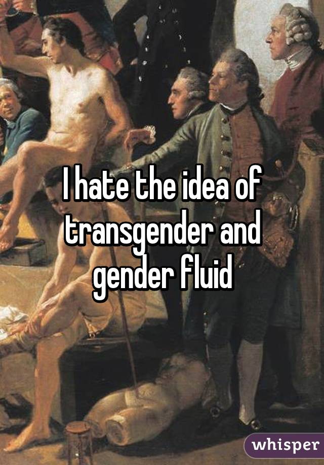 I hate the idea of transgender and gender fluid