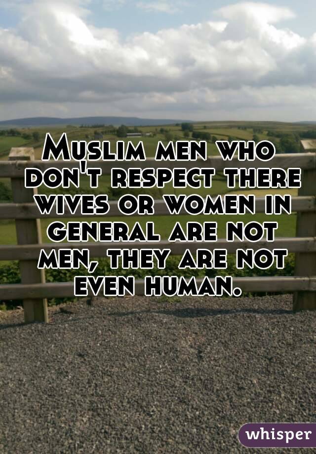 Muslim men who don't respect there wives or women in general are not men, they are not even human. 