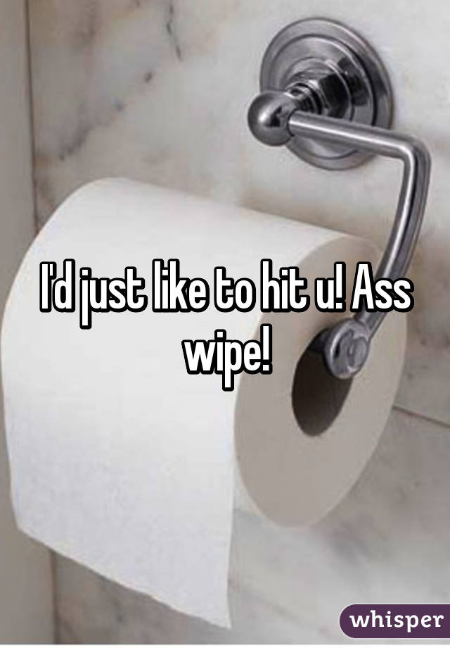 I'd just like to hit u! Ass wipe!