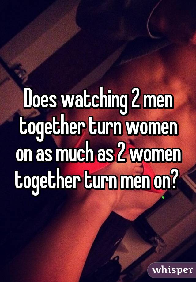 Does watching 2 men together turn women on as much as 2 women together turn men on? 