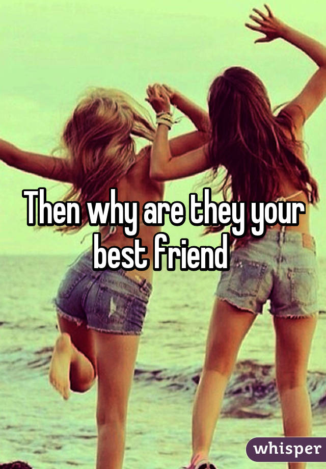 Then why are they your best friend 
