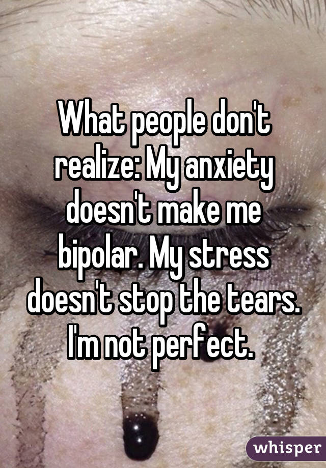 What people don't realize: My anxiety doesn't make me bipolar. My stress doesn't stop the tears. I'm not perfect. 