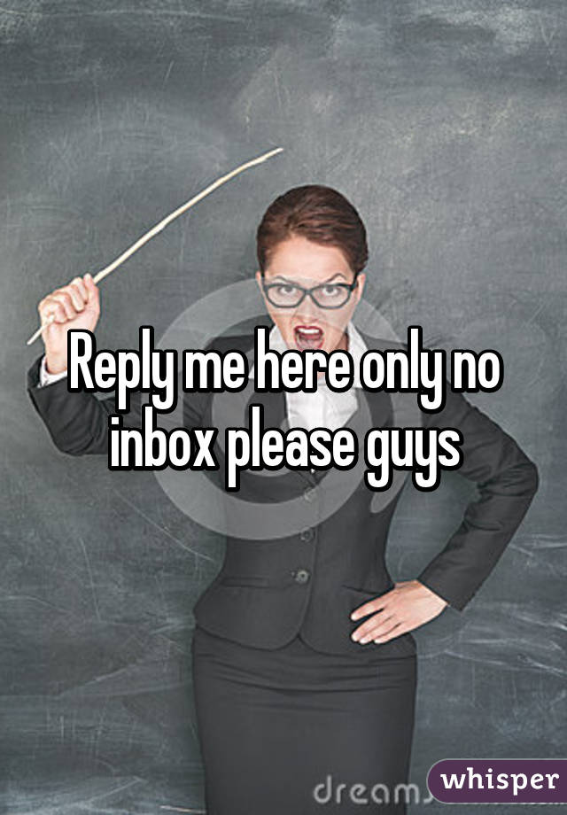 Reply me here only no inbox please guys