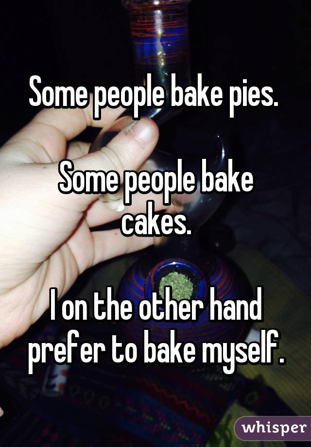 Some people bake pies. 

Some people bake cakes.

I on the other hand prefer to bake myself.