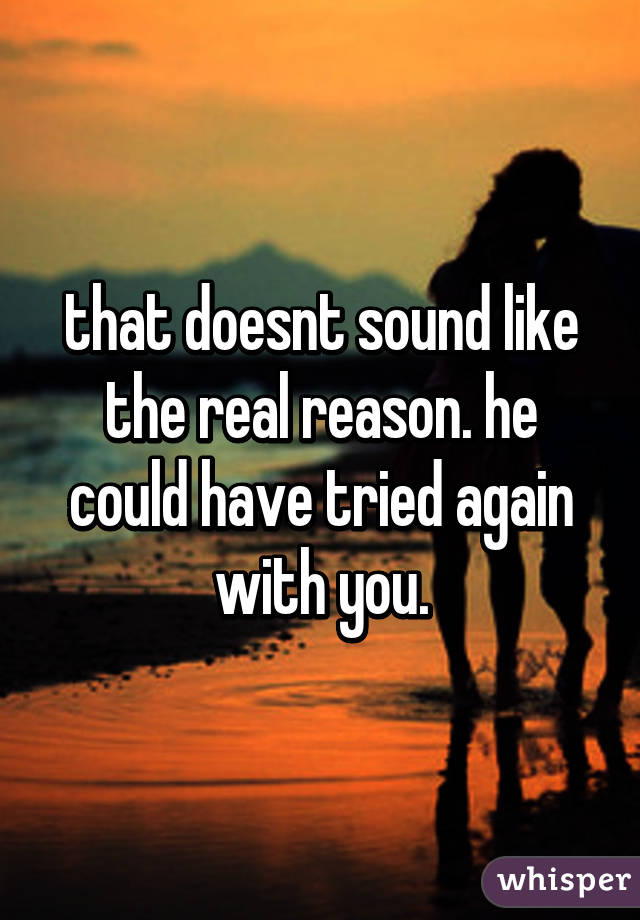 that doesnt sound like the real reason. he could have tried again with you.