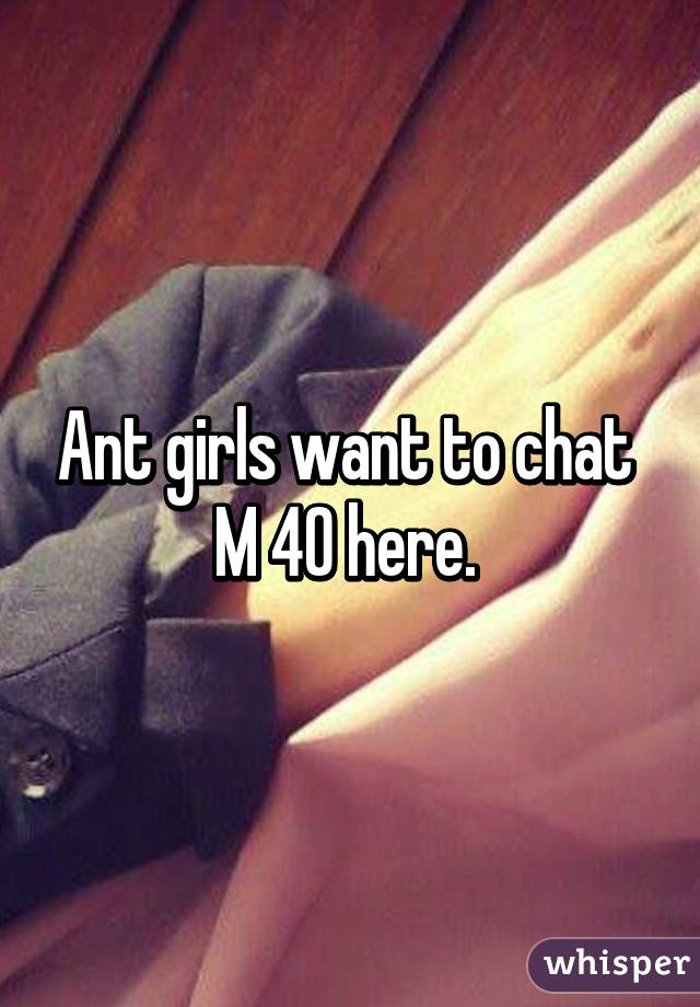Ant girls want to chat 
M 40 here. 