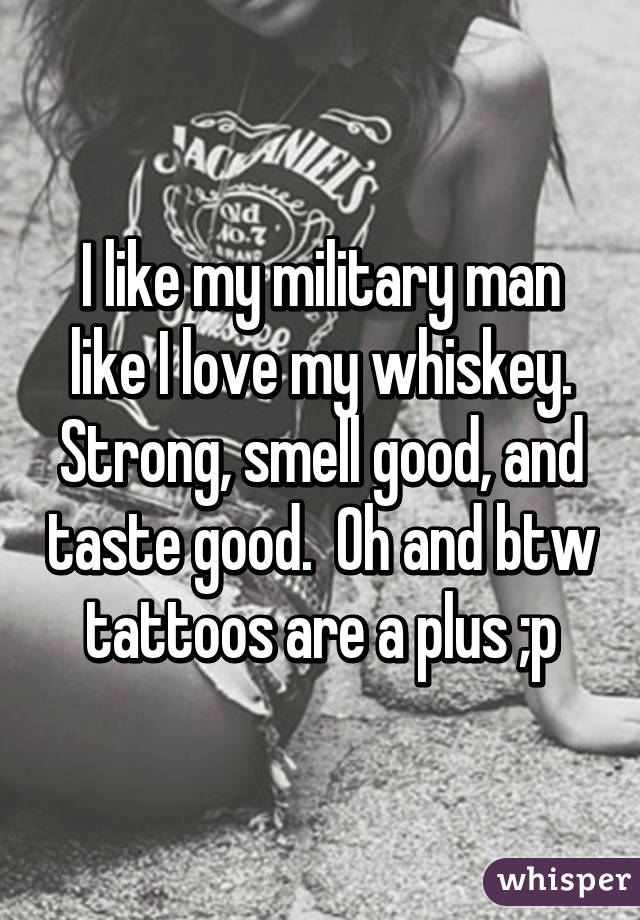 I like my military man like I love my whiskey.
Strong, smell good, and taste good.  Oh and btw tattoos are a plus ;p