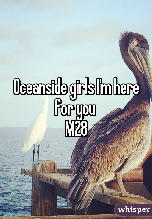 Oceanside girls I'm here for you 
M28