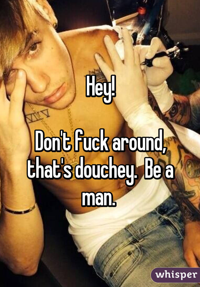 Hey!

Don't fuck around, that's douchey.  Be a man. 