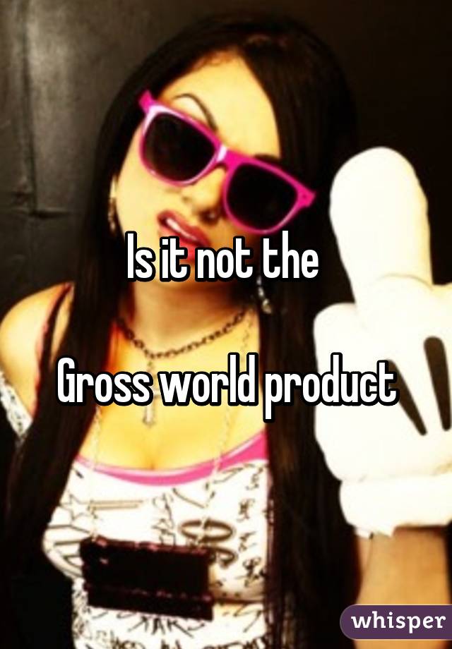 Is it not the 

Gross world product