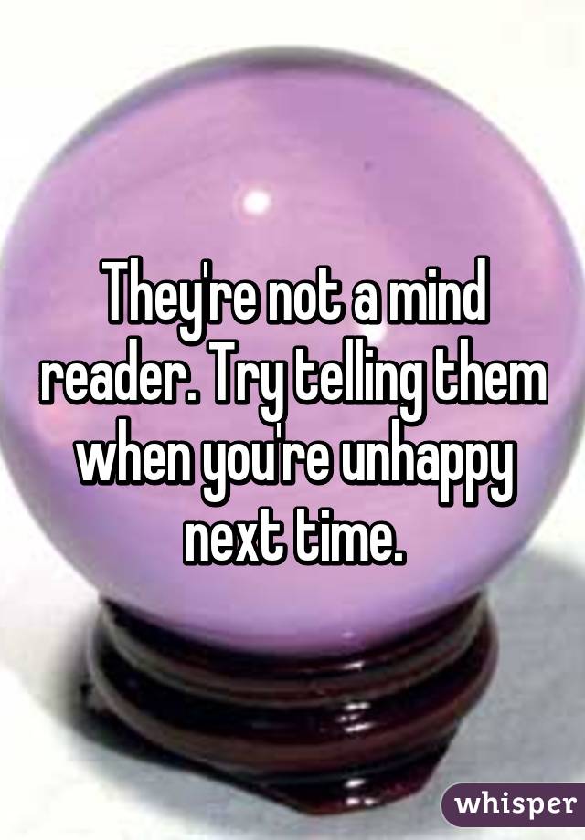 They're not a mind reader. Try telling them when you're unhappy next time.