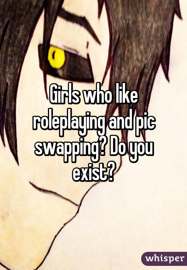 Girls who like roleplaying and pic swapping? Do you exist?