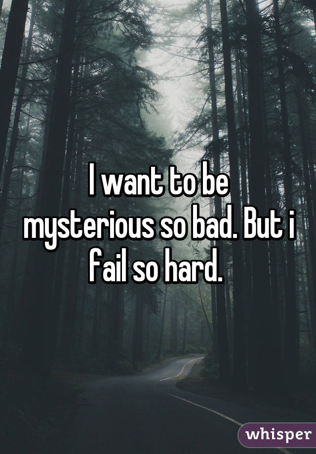 I want to be mysterious so bad. But i fail so hard. 