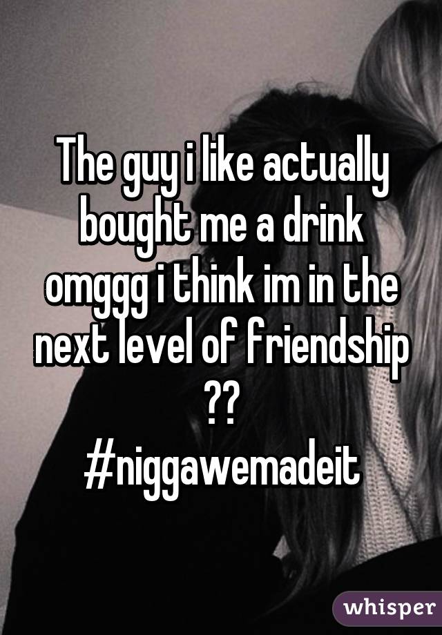 The guy i like actually bought me a drink omggg i think im in the next level of friendship 😍😍
#niggawemadeit