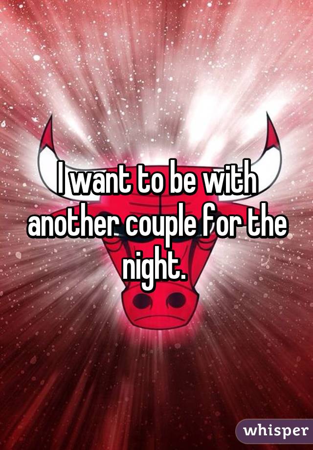 I want to be with another couple for the night. 