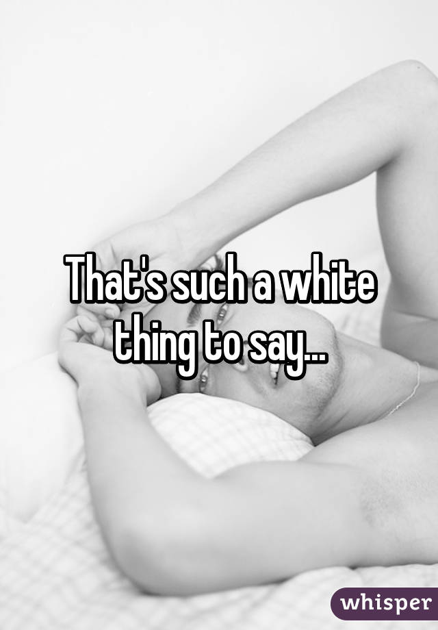 That's such a white thing to say...