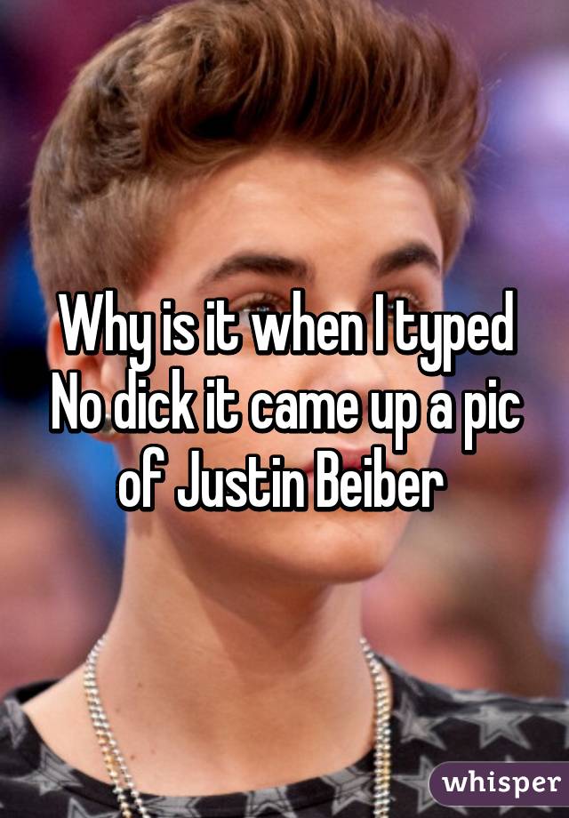 Why is it when I typed No dick it came up a pic of Justin Beiber 