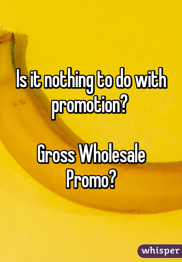 Is it nothing to do with promotion? 

Gross Wholesale Promo?