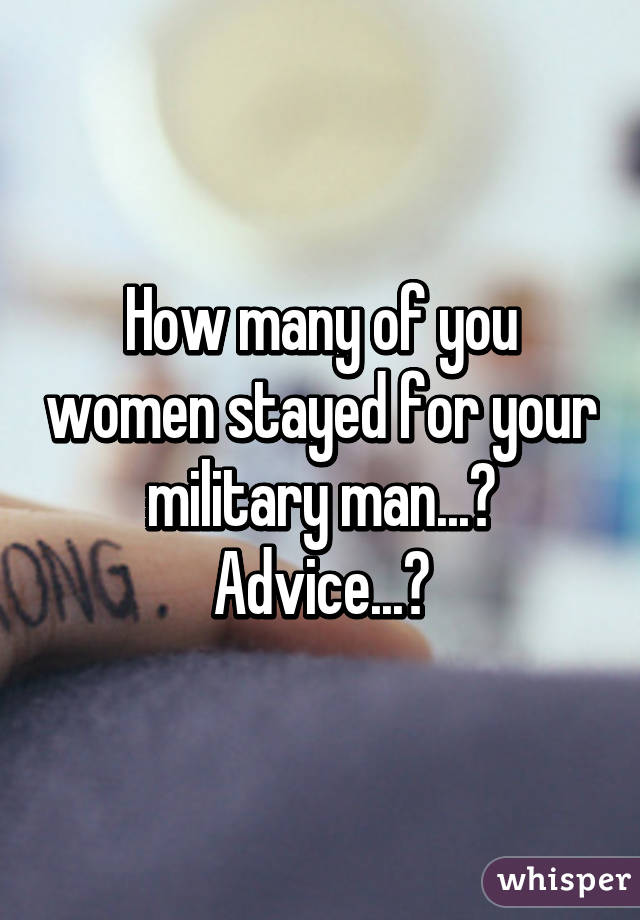 How many of you women stayed for your military man...? Advice...?