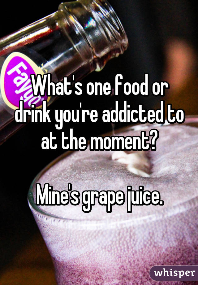 What's one food or drink you're addicted to at the moment?

Mine's grape juice.