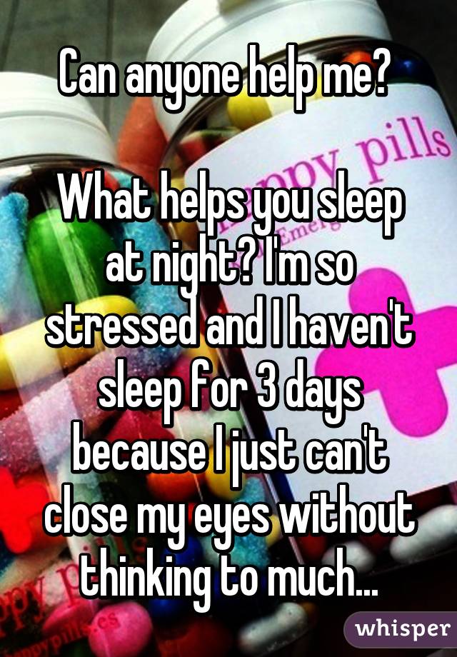 Can anyone help me? 

What helps you sleep at night? I'm so stressed and I haven't sleep for 3 days because I just can't close my eyes without thinking to much...