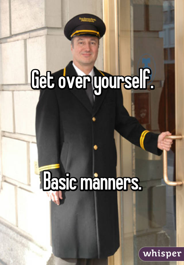 Get over yourself.



Basic manners.