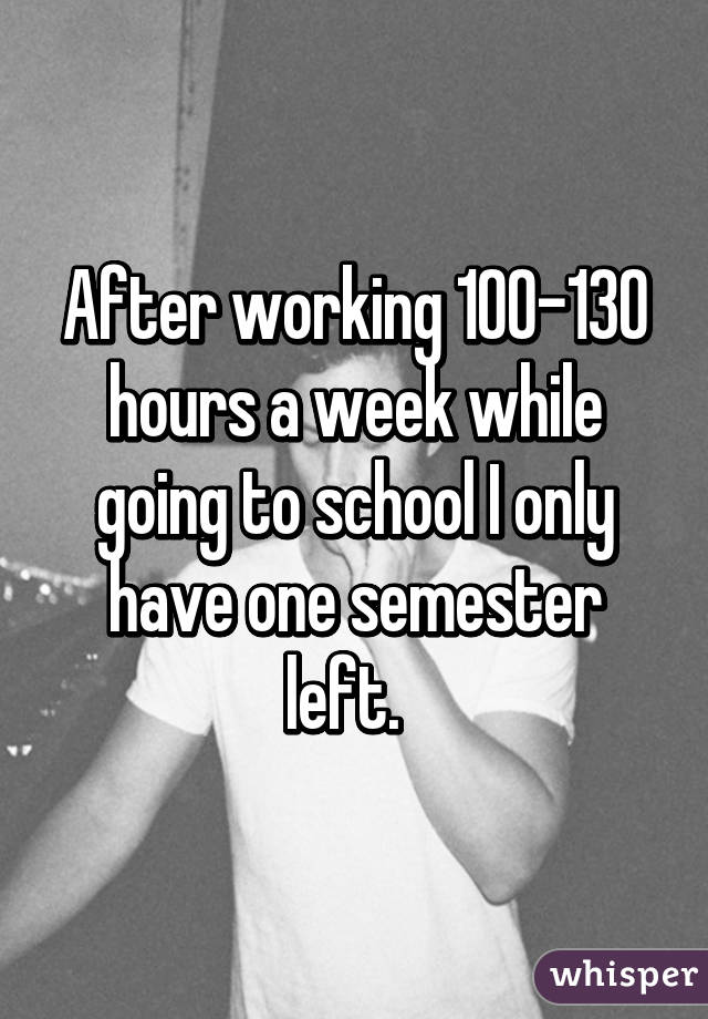 After working 100-130 hours a week while going to school I only have one semester left.  
